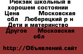 Рюкзак школьный в хорошем состоянии › Цена ­ 650 - Московская обл., Люберецкий р-н Дети и материнство » Другое   . Московская обл.